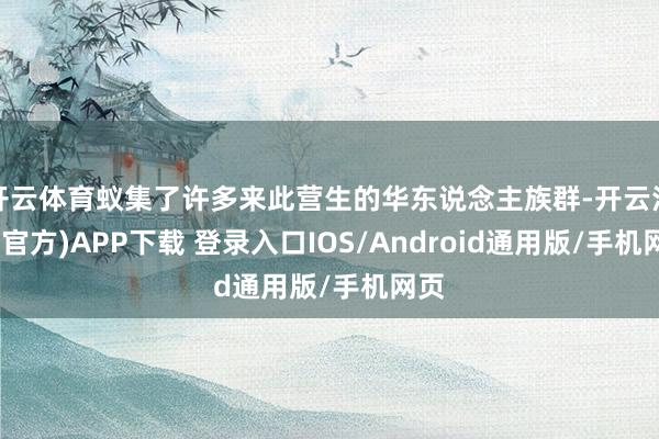 开云体育蚁集了许多来此营生的华东说念主族群-开云注册(官方)APP下载 登录入口IOS/Android通用版/手机网页