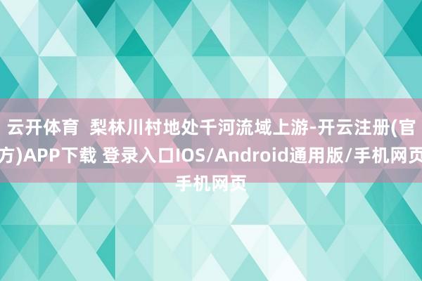 云开体育  　　梨林川村地处千河流域上游-开云注册(官方)APP下载 登录入口IOS/Android通用版/手机网页