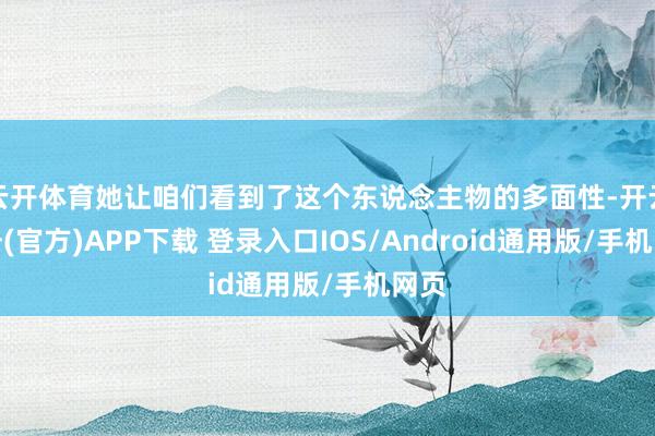 云开体育她让咱们看到了这个东说念主物的多面性-开云注册(官方)APP下载 登录入口IOS/Android通用版/手机网页