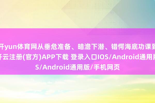 开yun体育网从垂危准备、暗澹下潜、错愕海底功课到告捷上浮-开云注册(官方)APP下载 登录入口IOS/Android通用版/手机网页